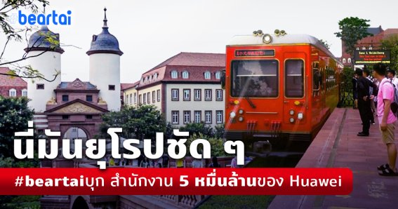 อลังการงานสร้าง! พาชมสำนักงาน Huawei ที่ตงกวน ใหญ่จนต้องมีรถรางวิ่ง 12 สถานี เส้นทางยาวเกือบ 8 กม.!